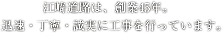 江崎道路は創業より迅速・丁寧・誠実に工事を行っています。